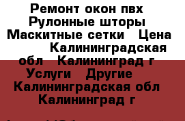 Ремонт окон пвх. Рулонные шторы, Маскитные сетки › Цена ­ 100 - Калининградская обл., Калининград г. Услуги » Другие   . Калининградская обл.,Калининград г.